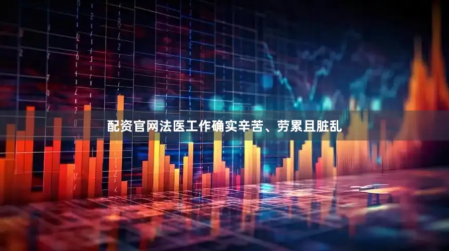 配资官网法医工作确实辛苦、劳累且脏乱
