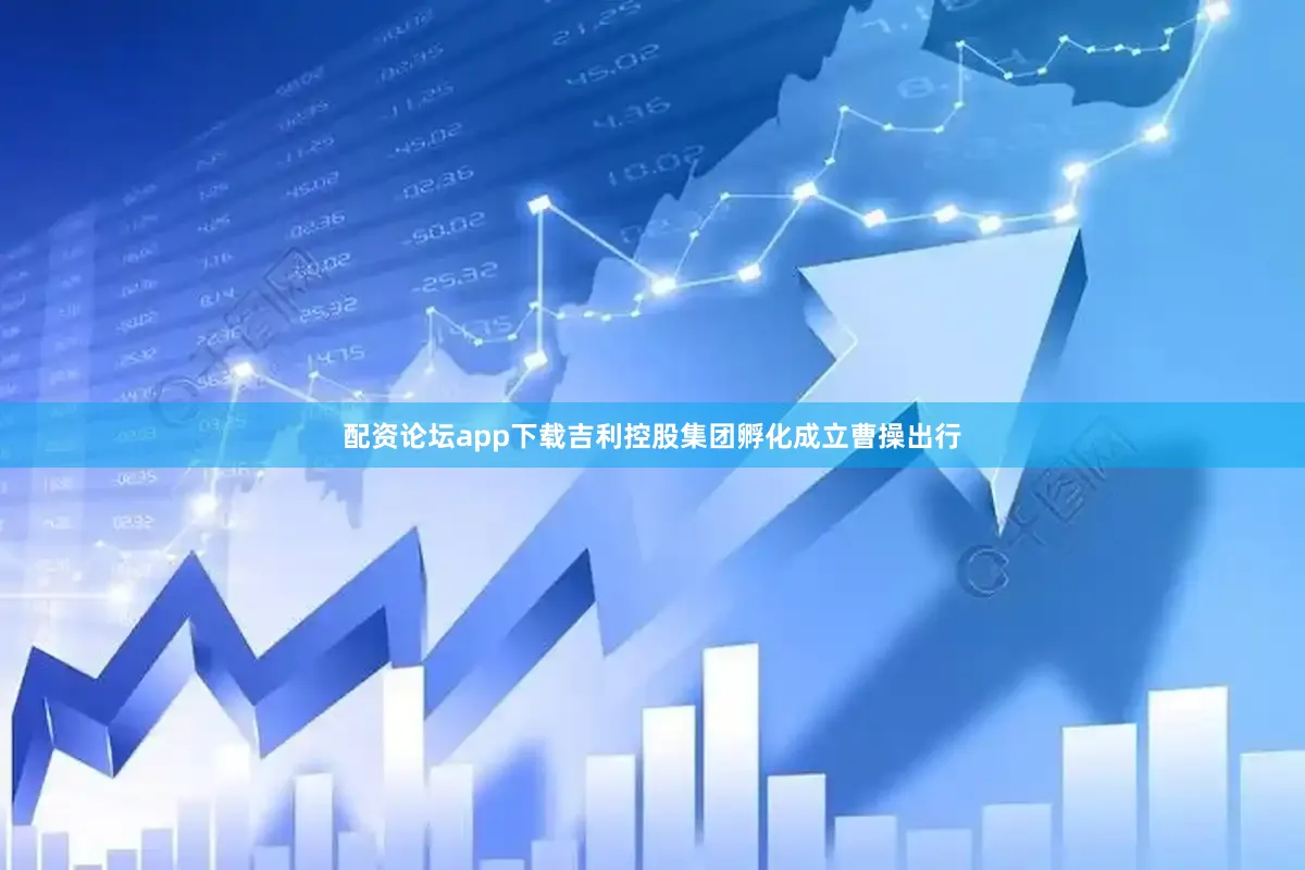 配资论坛app下载吉利控股集团孵化成立曹操出行