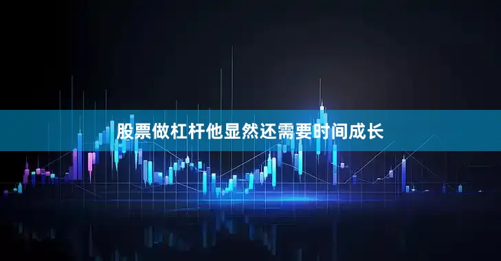 股票做杠杆他显然还需要时间成长