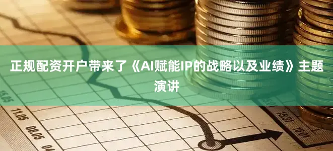 正规配资开户带来了《AI赋能IP的战略以及业绩》主题演讲