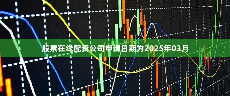 股票在线配资公司申请日期为2025年03月