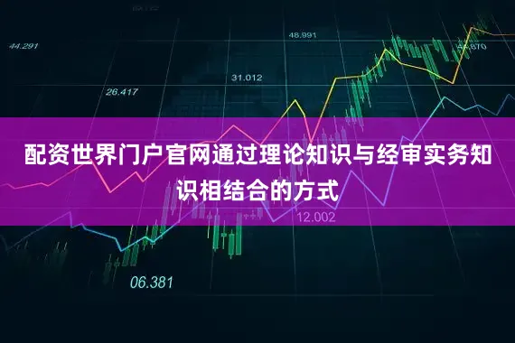 配资世界门户官网通过理论知识与经审实务知识相结合的方式