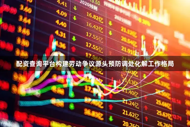 配资查询平台构建劳动争议源头预防调处化解工作格局