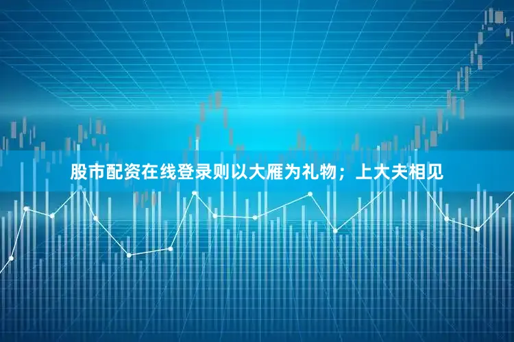 股市配资在线登录则以大雁为礼物；上大夫相见