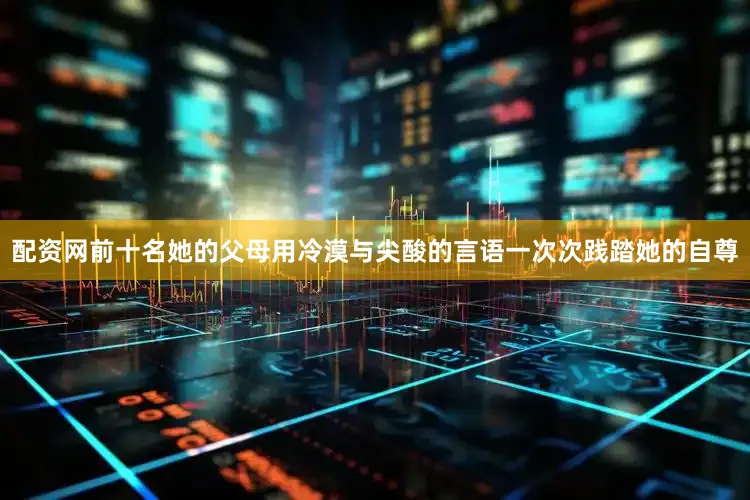 配资网前十名她的父母用冷漠与尖酸的言语一次次践踏她的自尊