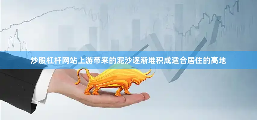 炒股杠杆网站上游带来的泥沙逐渐堆积成适合居住的高地