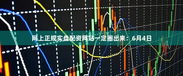 网上正规实盘配资网站一定圈出来：6月4日