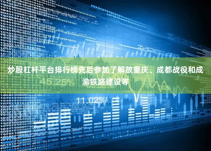 炒股杠杆平台排行榜先后参加了解放重庆、成都战役和成渝铁路建设等