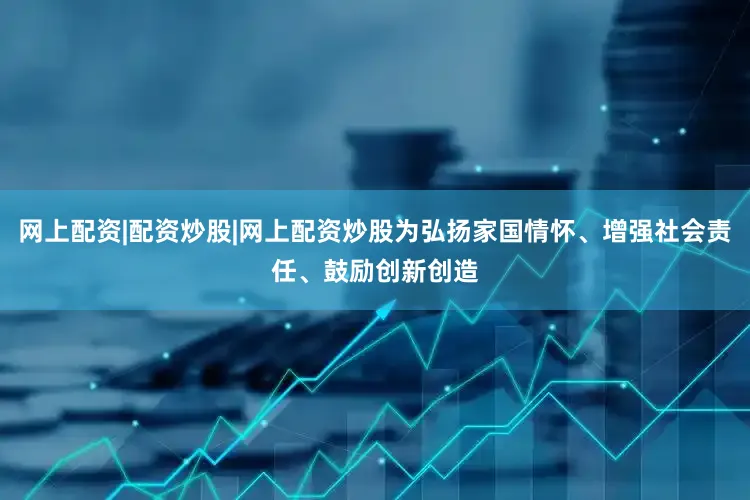 网上配资|配资炒股|网上配资炒股为弘扬家国情怀、增强社会责任、鼓励创新创造