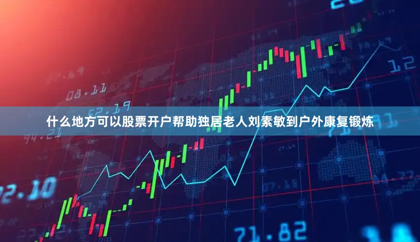 什么地方可以股票开户帮助独居老人刘素敏到户外康复锻炼