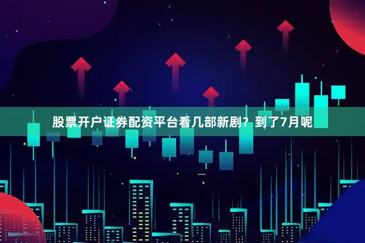 股票开户证券配资平台看几部新剧？到了7月呢