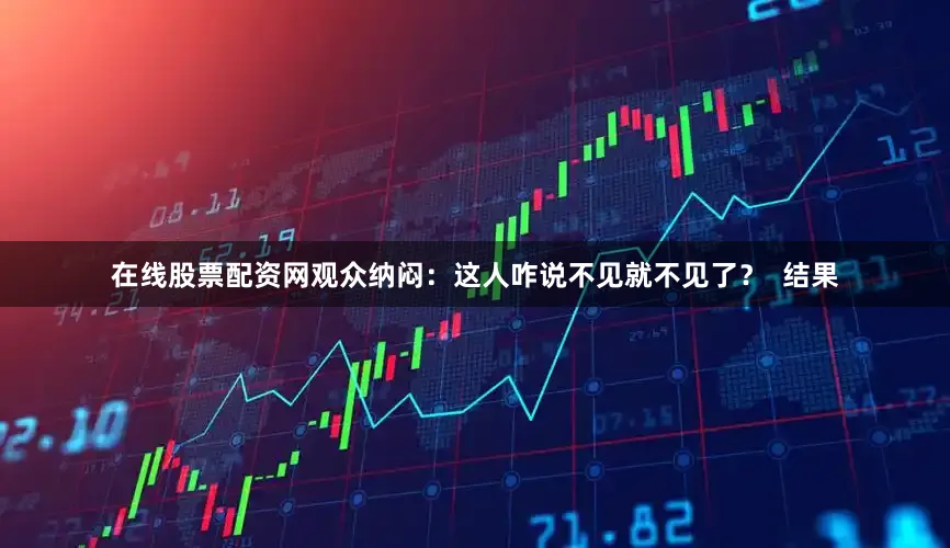 在线股票配资网观众纳闷：这人咋说不见就不见了？  结果