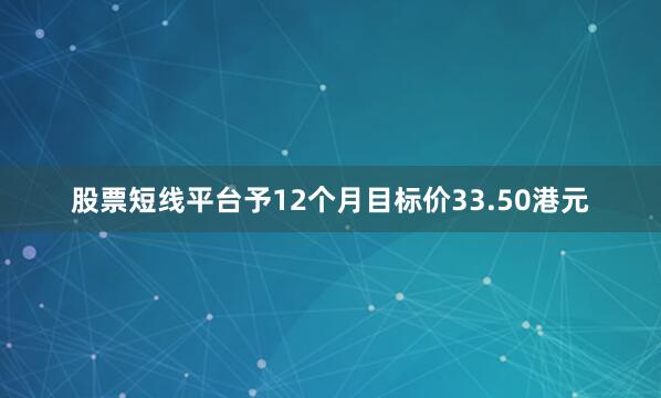 股票短线平台予12个月目标价33.50港元