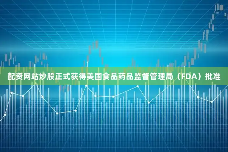 配资网站炒股正式获得美国食品药品监督管理局（FDA）批准