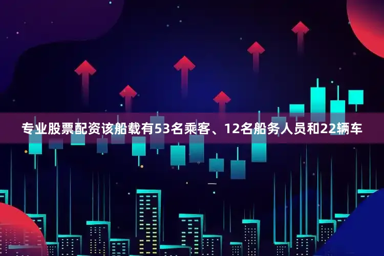 专业股票配资该船载有53名乘客、12名船务人员和22辆车