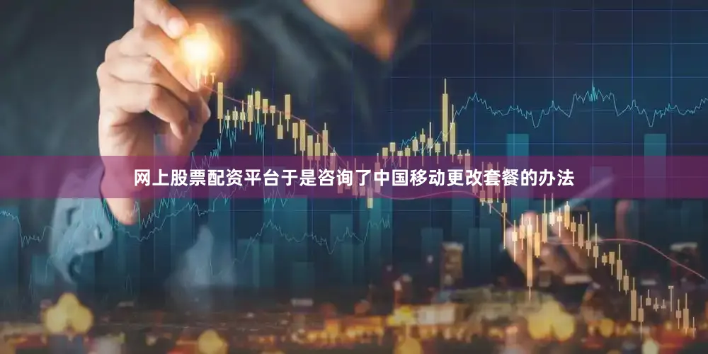 网上股票配资平台于是咨询了中国移动更改套餐的办法