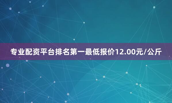 专业配资平台排名第一最低报价12.00元/公斤