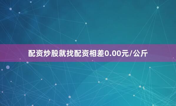 配资炒股就找配资相差0.00元/公斤
