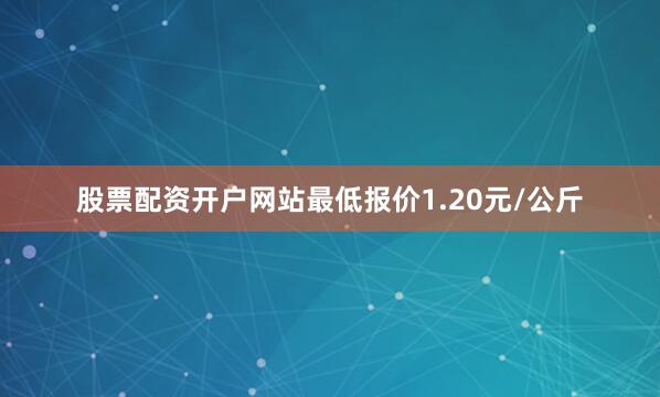 股票配资开户网站最低报价1.20元/公斤