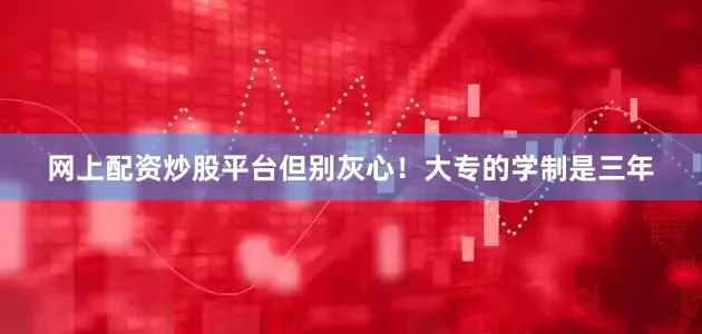 网上配资炒股平台但别灰心！大专的学制是三年
