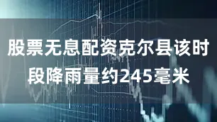 股票无息配资克尔县该时段降雨量约245毫米