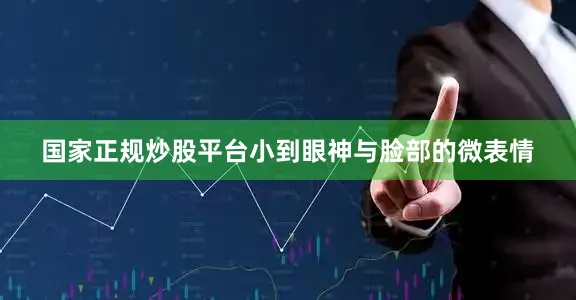 国家正规炒股平台小到眼神与脸部的微表情
