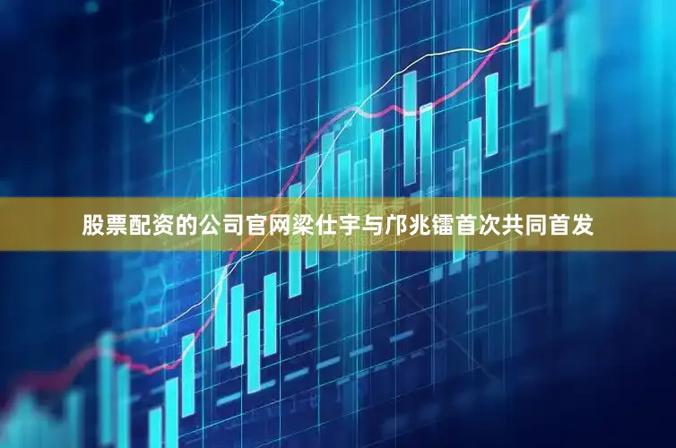 股票配资的公司官网梁仕宇与邝兆镭首次共同首发