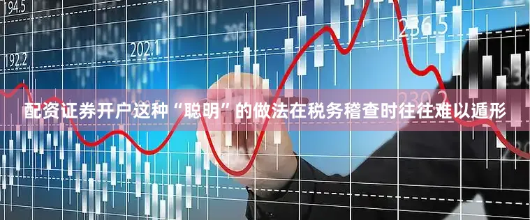 配资证券开户这种“聪明”的做法在税务稽查时往往难以遁形
