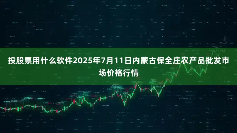 投股票用什么软件2025年7月11日内蒙古保全庄农产品批发市场价格行情