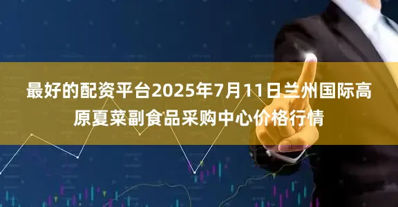 最好的配资平台2025年7月11日兰州国际高原夏菜副食品采购中心价格行情