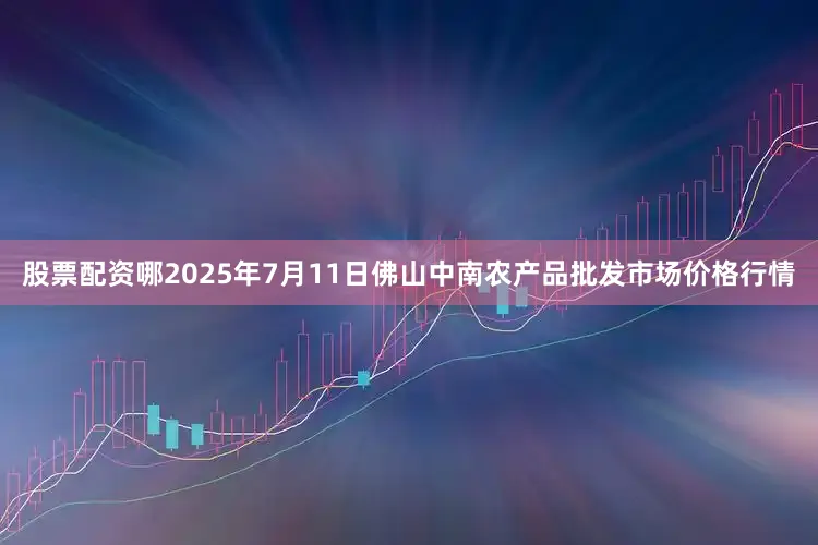 股票配资哪2025年7月11日佛山中南农产品批发市场价格行情
