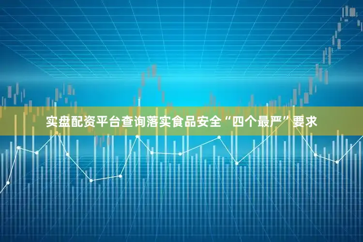 实盘配资平台查询落实食品安全“四个最严”要求
