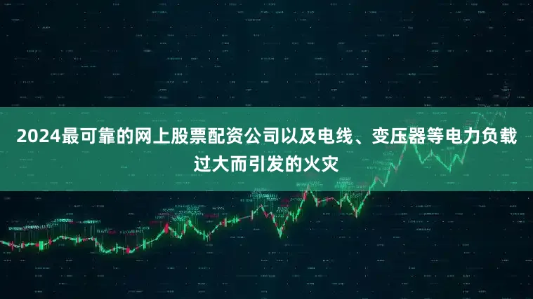 2024最可靠的网上股票配资公司以及电线、变压器等电力负载过大而引发的火灾