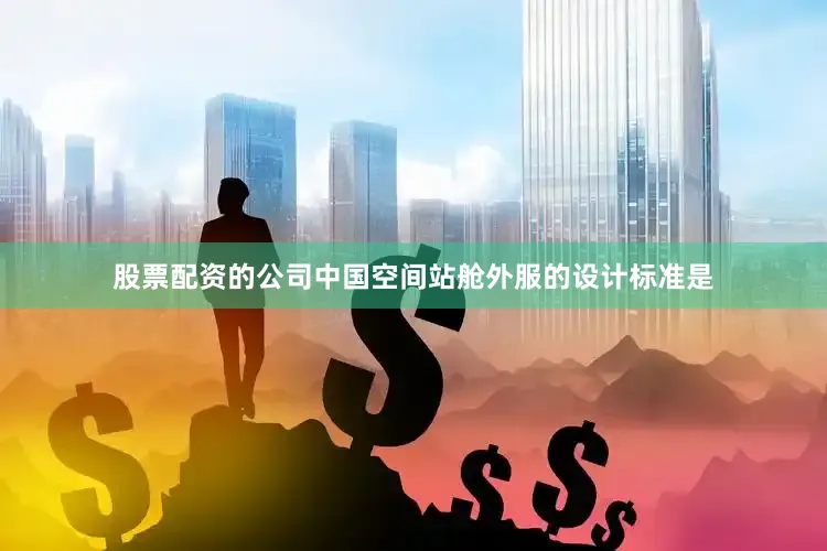 股票配资的公司中国空间站舱外服的设计标准是