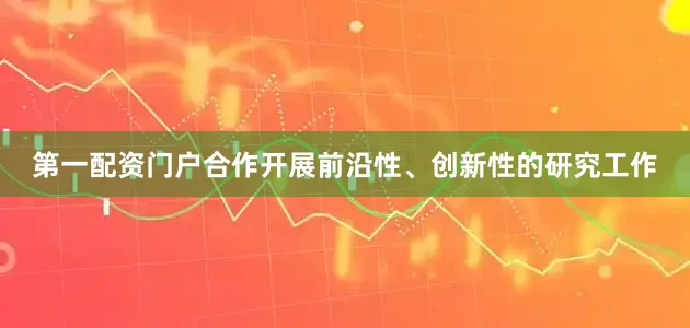 第一配资门户合作开展前沿性、创新性的研究工作