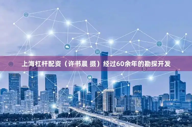 上海杠杆配资（许书晨 摄）经过60余年的勘探开发