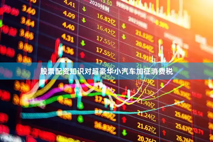 股票配资知识对超豪华小汽车加征消费税