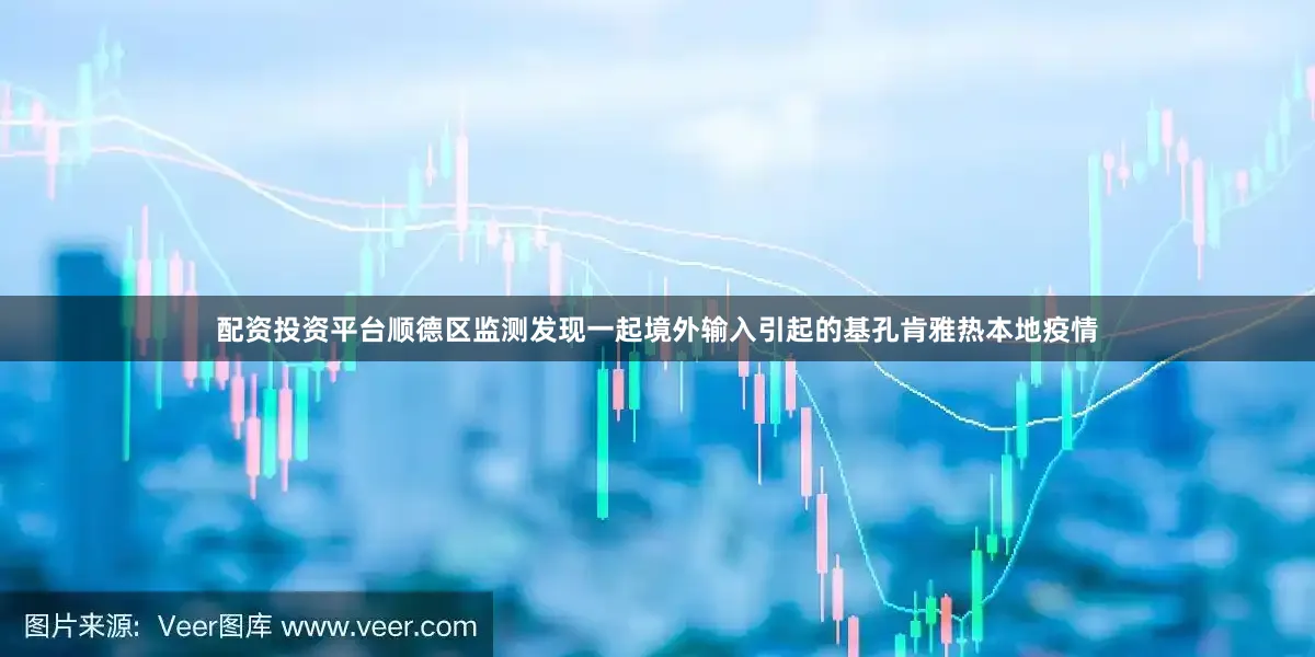 配资投资平台顺德区监测发现一起境外输入引起的基孔肯雅热本地疫情