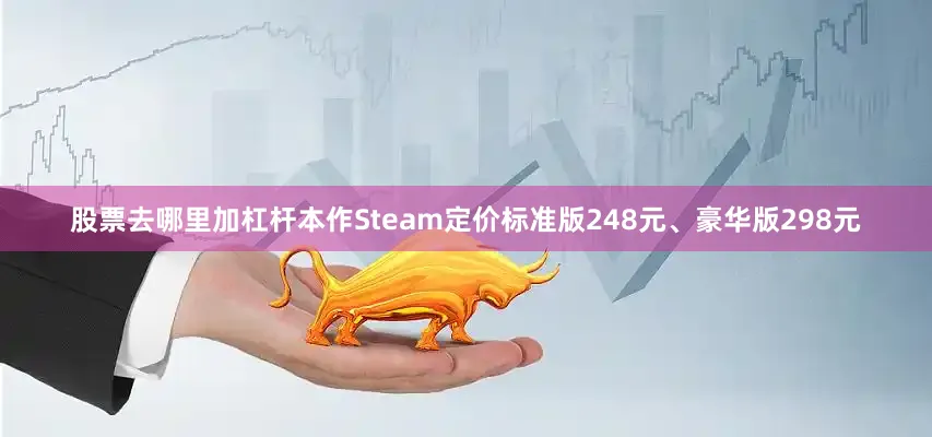 股票去哪里加杠杆本作Steam定价标准版248元、豪华版298元