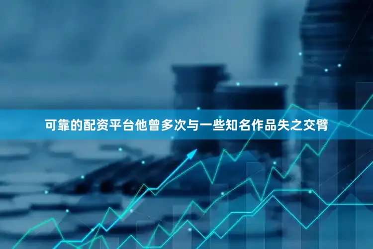 可靠的配资平台他曾多次与一些知名作品失之交臂