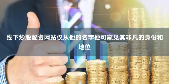 线下炒股配资网站仅从他的名字便可窥见其非凡的身份和地位