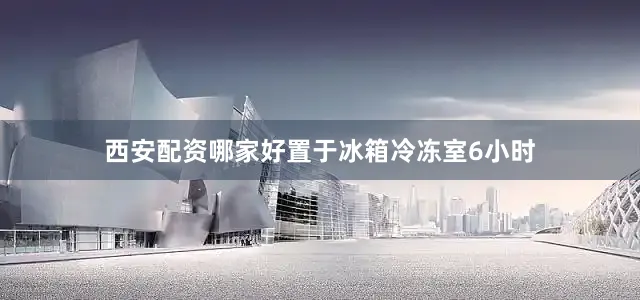 西安配资哪家好置于冰箱冷冻室6小时