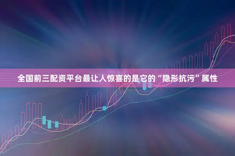 全国前三配资平台最让人惊喜的是它的“隐形抗污”属性