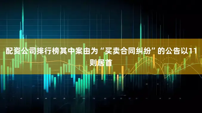 配资公司排行榜其中案由为“买卖合同纠纷”的公告以11则居首