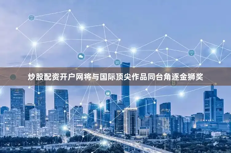炒股配资开户网将与国际顶尖作品同台角逐金狮奖