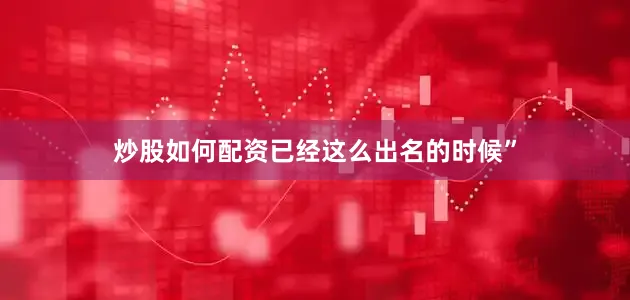 炒股如何配资已经这么出名的时候”