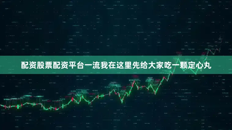 配资股票配资平台一流我在这里先给大家吃一颗定心丸
