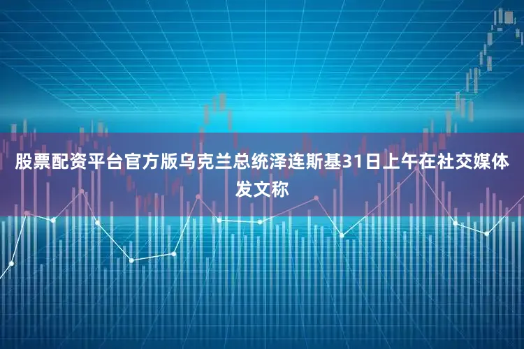 股票配资平台官方版　　乌克兰总统泽连斯基31日上午在社交媒体发文称