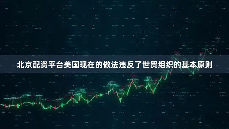 北京配资平台美国现在的做法违反了世贸组织的基本原则
