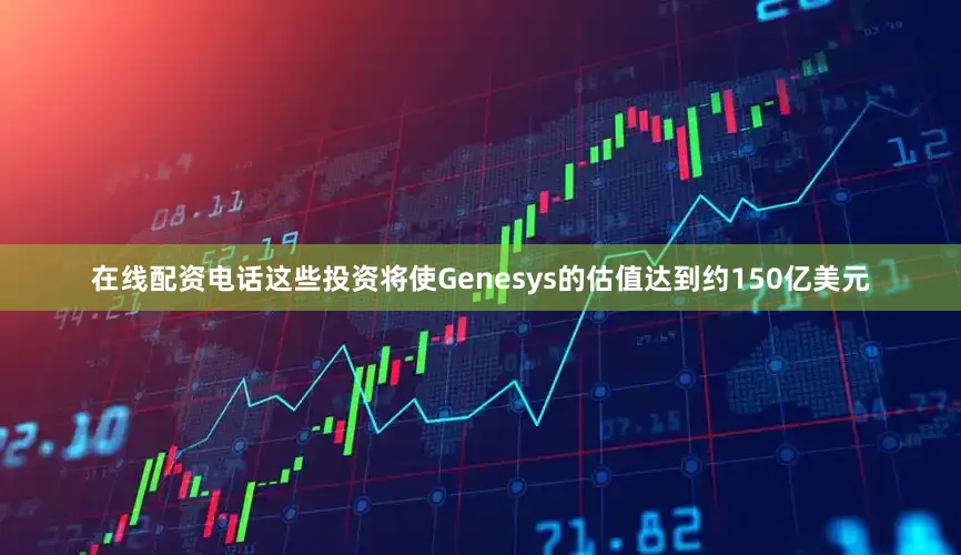 在线配资电话这些投资将使Genesys的估值达到约150亿美元